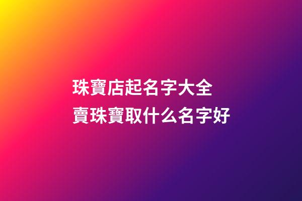 珠寶店起名字大全 賣珠寶取什么名字好-第1張-店鋪起名-玄機派